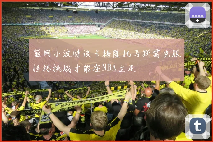 篮网小波特谈卡梅隆托马斯需克服性格挑战才能在NBA立足