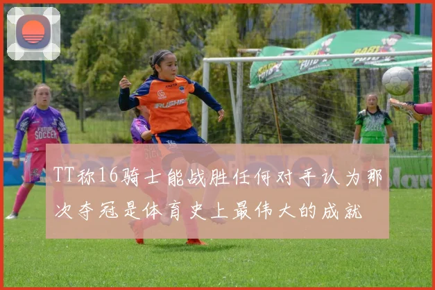 TT称16骑士能战胜任何对手认为那次夺冠是体育史上最伟大的成就