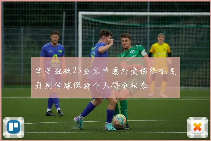 华子狂砍25分末节意外受伤怒吼麦丹别传球保持个人得分状态