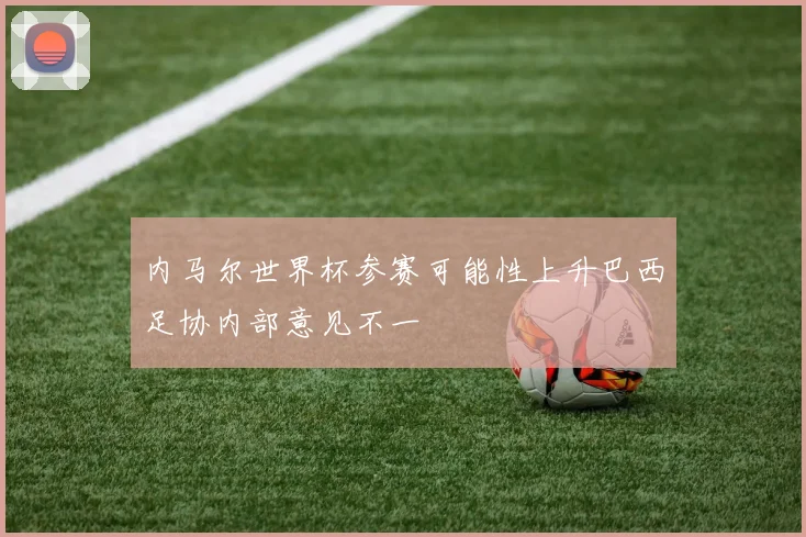 内马尔世界杯参赛可能性上升巴西足协内部意见不一
