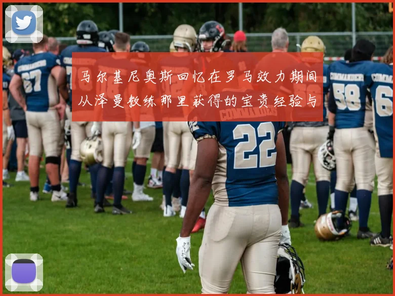 马尔基尼奥斯回忆在罗马效力期间从泽曼教练那里获得的宝贵经验与成长