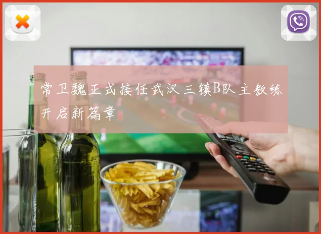 常卫魏正式接任武汉三镇B队主教练开启新篇章