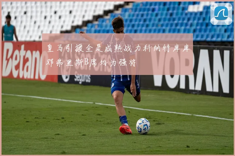 皇马引援全是成熟战力科纳特库库邓弗里斯B席均为强将