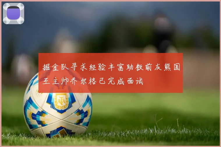 掘金队寻求经验丰富助教前灰熊国王主帅乔尔格已完成面试