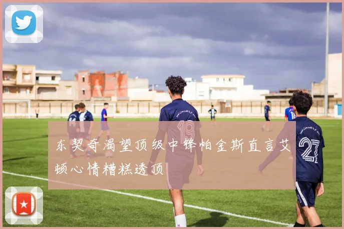 东契奇渴望顶级中锋帕金斯直言艾顿心情糟糕透顶
