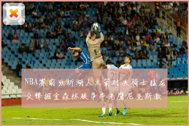 NBA赛前分析湖人火箭对决骑士猛龙交锋掘金森林狼争夺老鹰尼克斯激战