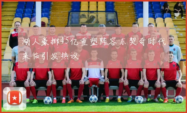 湖人豪掷45亿重塑阵容东契奇时代来临引发热议