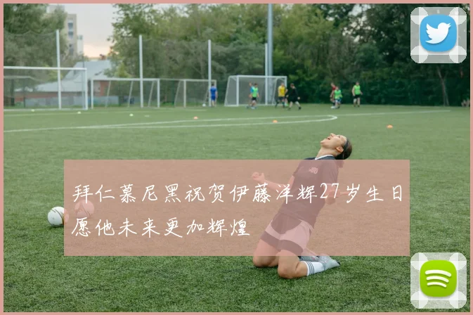 拜仁慕尼黑祝贺伊藤洋辉27岁生日愿他未来更加辉煌