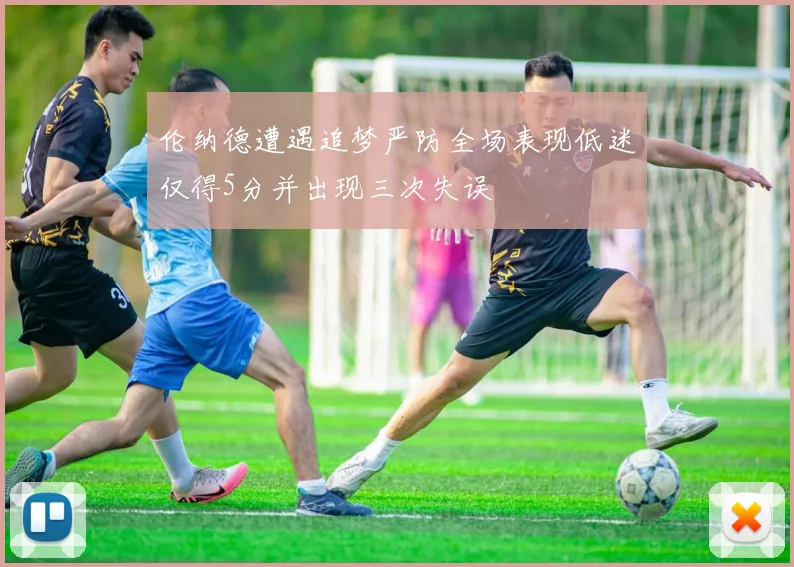 伦纳德遭遇追梦严防全场表现低迷仅得5分并出现三次失误