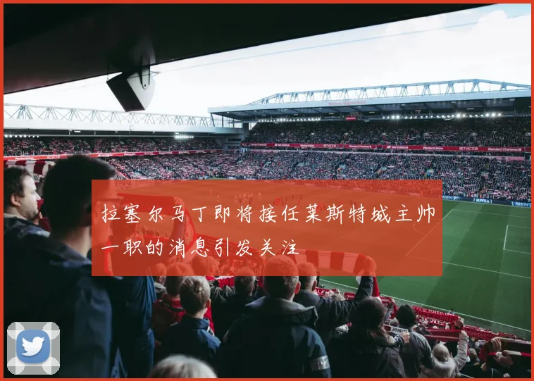 拉塞尔马丁即将接任莱斯特城主帅一职的消息引发关注