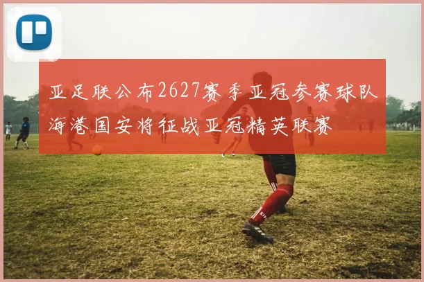 亚足联公布2627赛季亚冠参赛球队海港国安将征战亚冠精英联赛