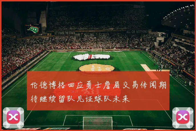 伦德博格回应勇士詹眉交易传闻期待继续留队见证球队未来