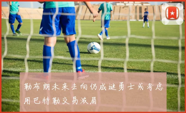 勒布朗未来去向仍成谜勇士或考虑用巴特勒交易浓眉