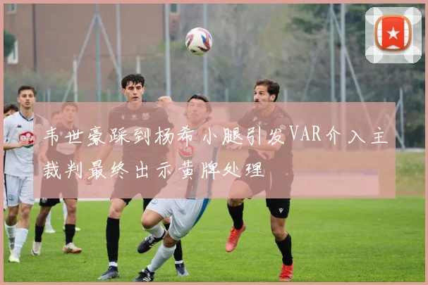 韦世豪踩到杨希小腿引发VAR介入主裁判最终出示黄牌处理