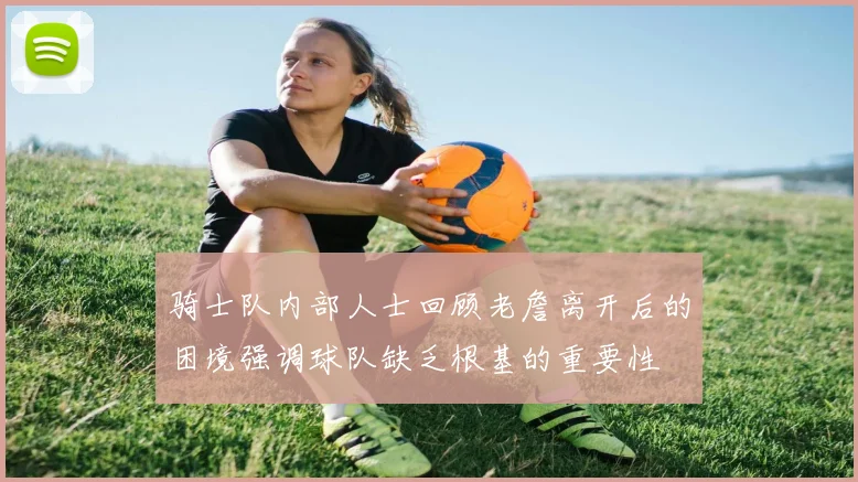 骑士队内部人士回顾老詹离开后的困境强调球队缺乏根基的重要性