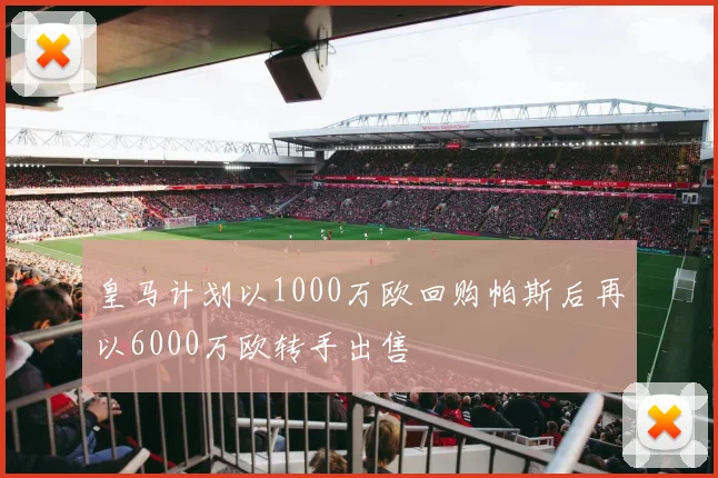 皇马计划以1000万欧回购帕斯后再以6000万欧转手出售