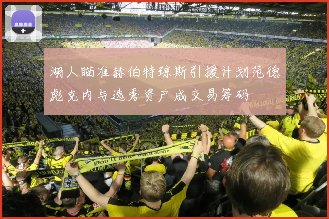 湖人瞄准赫伯特琼斯引援计划范德彪克内与选秀资产成交易筹码