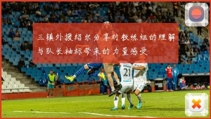 三镇外援绍尔分享对教练组的理解与队长袖标带来的力量感受
