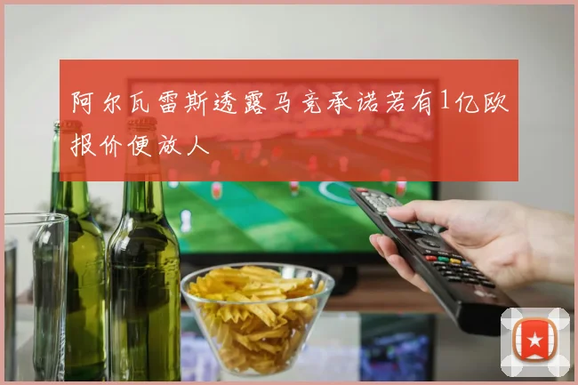 阿尔瓦雷斯透露马竞承诺若有1亿欧报价便放人