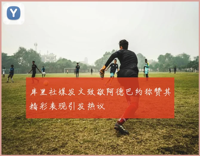 库里社媒发文致敬阿德巴约称赞其精彩表现引发热议