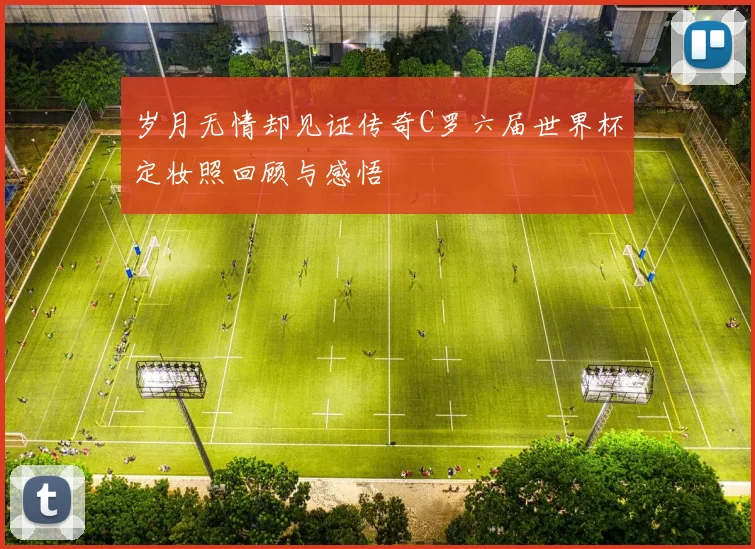 岁月无情却见证传奇C罗六届世界杯定妆照回顾与感悟