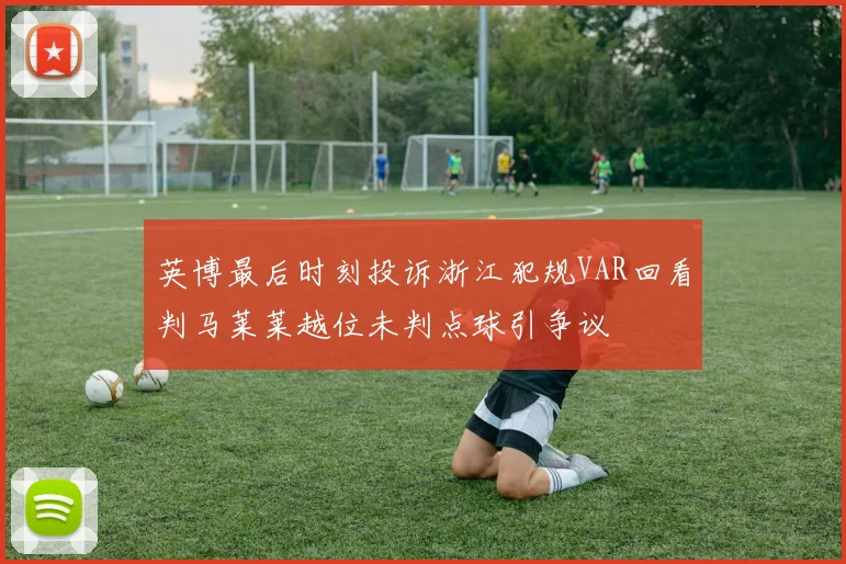 英博最后时刻投诉浙江犯规VAR回看判马莱莱越位未判点球引争议