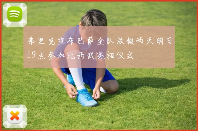 弗里克宣布巴萨全队放假两天明日19点参加比西武亮相仪式