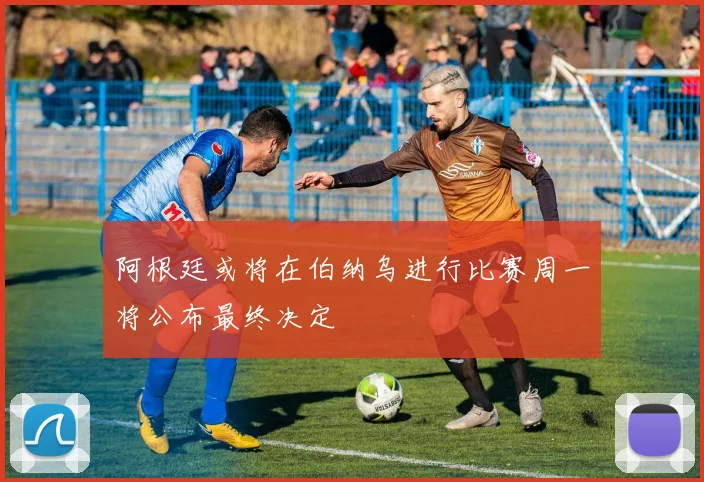 阿根廷或将在伯纳乌进行比赛周一将公布最终决定