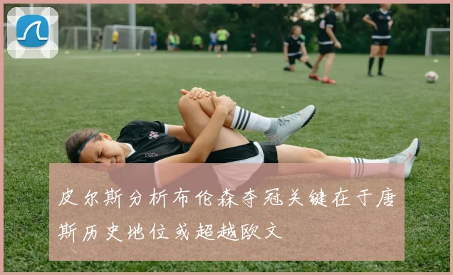 皮尔斯分析布伦森夺冠关键在于唐斯历史地位或超越欧文