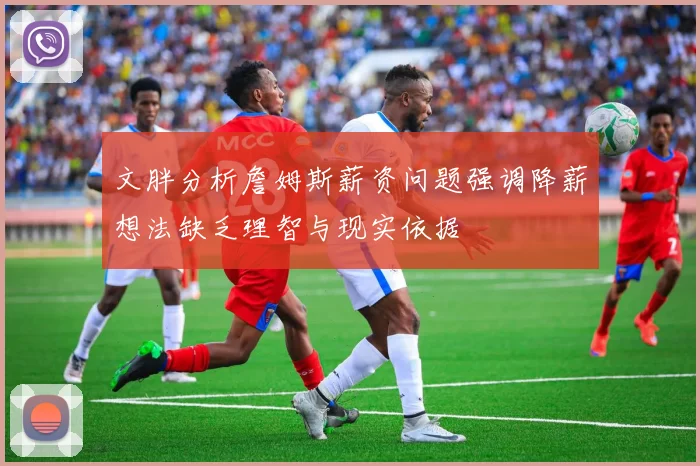 文胖分析詹姆斯薪资问题强调降薪想法缺乏理智与现实依据