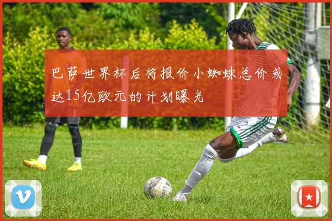 巴萨世界杯后将报价小蜘蛛总价或达15亿欧元的计划曝光