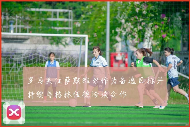 罗马关注萨默维尔作为备选目标并持续与格林伍德洽谈合作