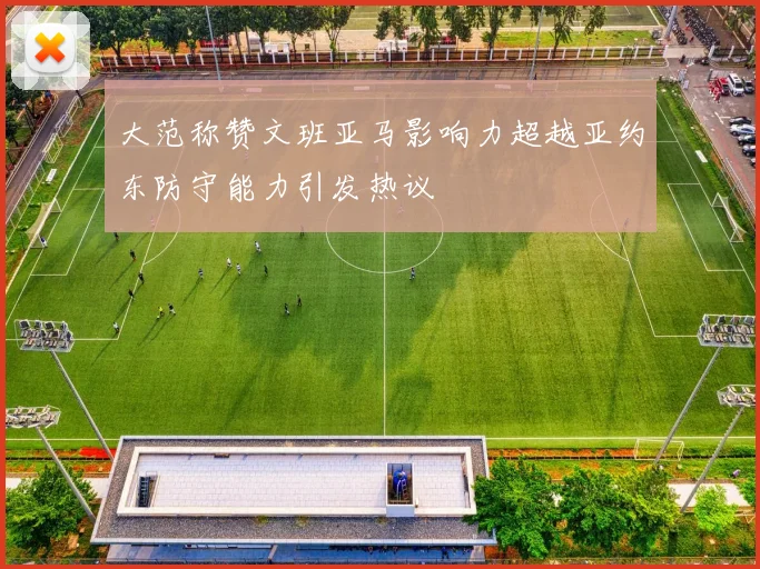 大范称赞文班亚马影响力超越亚约东防守能力引发热议