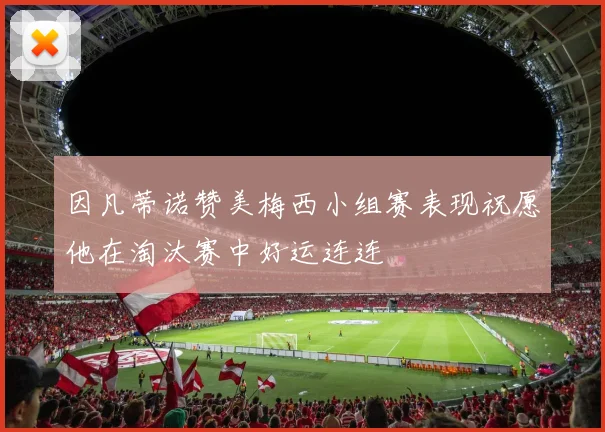 因凡蒂诺赞美梅西小组赛表现祝愿他在淘汰赛中好运连连