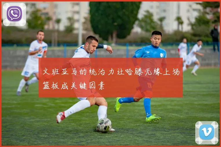 文班亚马的统治力让哈滕无缘上场篮板成关键因素